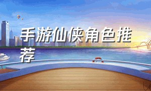 手游仙侠角色推荐（仙侠手游无限免费充值版）