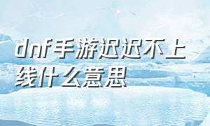 dnf手游迟迟不上线什么意思