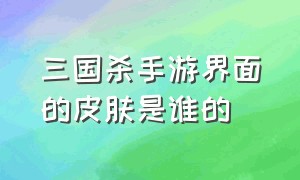 三国杀手游界面的皮肤是谁的（手游三国杀限定皮肤价格表）