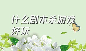 什么剧本杀游戏好玩（好玩的剧本杀游戏排行榜）