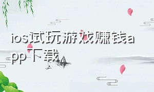 ios试玩游戏赚钱app下载（十大良心赚钱游戏appios）