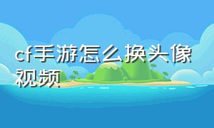 cf手游怎么换头像视频（cf手游活动助手一键领取）