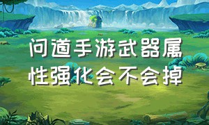 问道手游武器属性强化会不会掉（问道手游武器强化伤害一次加多少）