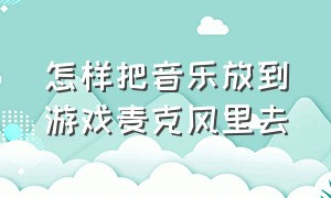 怎样把音乐放到游戏麦克风里去