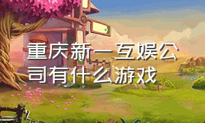 重庆新一互娱公司有什么游戏（重庆九零互娱游戏公司靠谱吗）