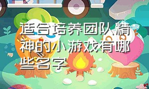 适合培养团队精神的小游戏有哪些名字