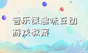 音乐课趣味互动游戏教案（音乐课趣味互动游戏教案中班）