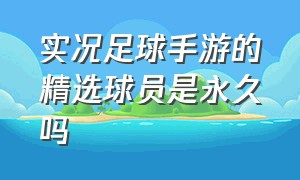 实况足球手游的精选球员是永久吗（实况足球手游2021精选球员是永久的吗）