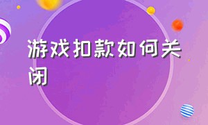 游戏扣款如何关闭（关闭游戏自动续费功能）