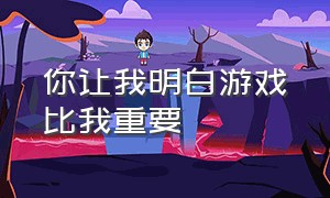 你让我明白游戏比我重要（谢谢你让我明白游戏比我重要）