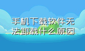 手机下载软件无法卸载什么原因（手机上下载的软件为啥卸载不掉）