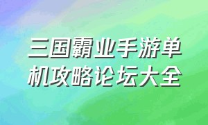 三国霸业手游单机攻略论坛大全（三国霸业游戏怎么玩详细解析）