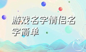 游戏名字情侣名字简单（游戏名字简单干净三个字情侣）