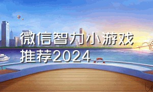 微信智力小游戏推荐2024（微信小游戏本轮智力等级）