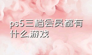 ps5三档会员都有什么游戏（ps5会员一二三档里面有哪些游戏）