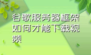 谷歌服务器框架如何才能下载视频（谷歌框架下载好了怎么用呢）