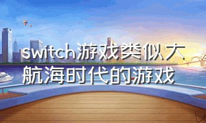 switch游戏类似大航海时代的游戏（类似大航海时代的单机游戏）