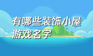 有哪些装饰小屋游戏名字（有哪些装饰小屋游戏名字）