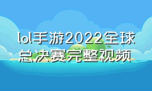 lol手游2022全球总决赛完整视频（2024lol手游全球总决赛完整回放）