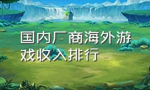 国内厂商海外游戏收入排行（国产游戏海外营收排名）