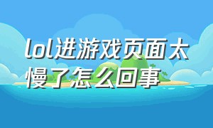 lol进游戏页面太慢了怎么回事（lol进入游戏很慢怎么解决）