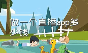 做一个直播app多少钱（做一个直播app多少钱人民币）