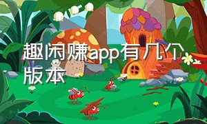 趣闲赚app有几个版本（趣闲赚app下载最新版真的能赚钱吗）