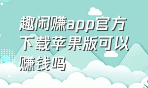 趣闲赚app官方下载苹果版可以赚钱吗