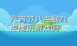 元宵节八点到九点能玩游戏吗