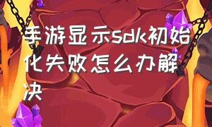 手游显示sdk初始化失败怎么办解决