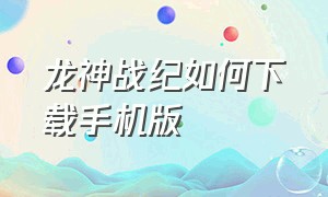 龙神战纪如何下载手机版（龙神战纪如何下载手机版）