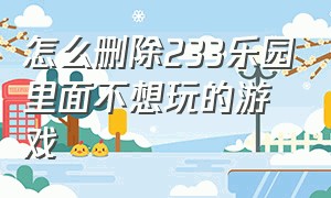 怎么删除233乐园里面不想玩的游戏（怎样删除233乐园中不需要的游戏）