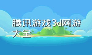 腾讯游戏3d网游大全（腾讯游戏3d网游大全手游）
