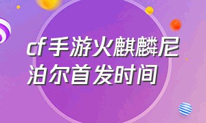 cf手游火麒麟尼泊尔首发时间（cf手游尼泊尔火麒麟怎么免费获得）