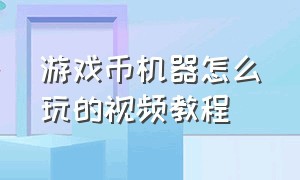 游戏币机器怎么玩的视频教程