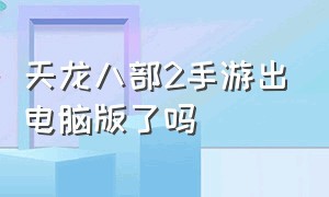 天龙八部2手游出电脑版了吗