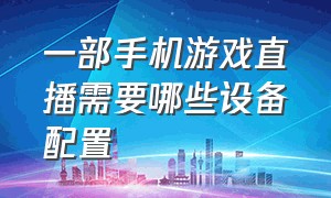 一部手机游戏直播需要哪些设备配置（一部手机游戏直播需要哪些设备）