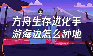 方舟生存进化手游海边怎么种地（方舟生存进化手游种菜教学）