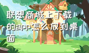 联想商城上下载的app怎么放到桌面