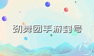 劲舞团手游封号（劲舞团手游账号能在网上玩吗）