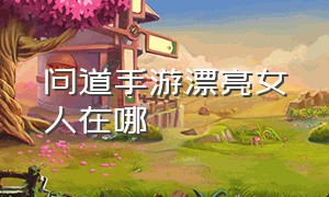 问道手游漂亮女人在哪（问道手游桃源仙子在哪里）