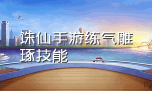 诛仙手游练气雕琢技能（诛仙手游雕琢上50的技巧）