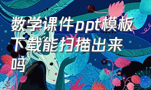 数学课件ppt模板下载能扫描出来吗（数学课件ppt模板）