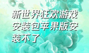 新世界狂欢游戏安装包苹果版安装不了（新世界狂欢游戏安装包苹果版安装不了吗）