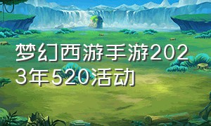 梦幻西游手游2023年520活动（梦幻西游手游2024周年庆时间）