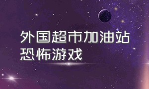 外国超市加油站恐怖游戏（恐怖加油站事件）