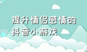 提升情侣感情的抖音小游戏（提升情侣感情的抖音小游戏叫什么）