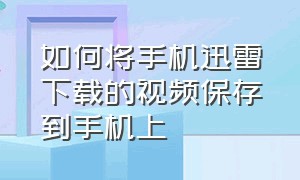 如何将手机迅雷下载的视频保存到手机上