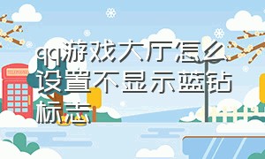 qq游戏大厅怎么设置不显示蓝钻标志（qq游戏蓝钻防踢功能在哪里开启）