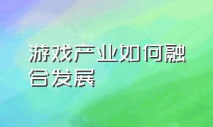 游戏产业如何融合发展（游戏产业发展的前景和危机）